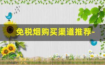 免税烟购买渠道推荐-免税烟一般便宜多少