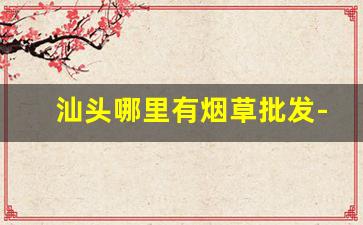 汕头哪里有烟草批发-烟草专卖柜台汕头