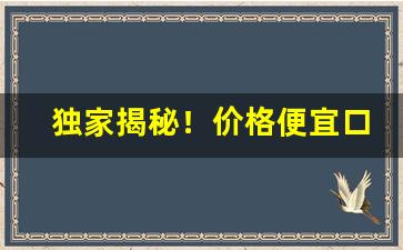 独家揭秘！价格便宜口感超好“变心易虑”