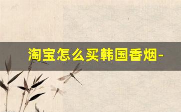 淘宝怎么买韩国香烟-如何买到韩国香烟
