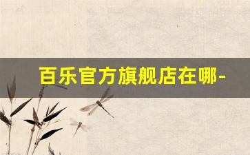 百乐官方旗舰店在哪-百乐国内有专卖店吗