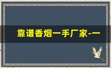 靠谱香烟一手厂家-一手烟厂家直销广州