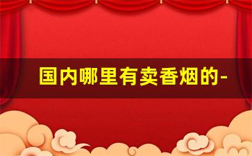 国内哪里有卖香烟的-香烟在哪里可以卖