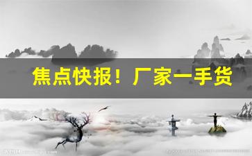 焦点快报！厂家一手货源在哪个网站“安分循理”