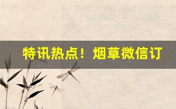 特讯热点！烟草微信订货公众号“持禄取容”