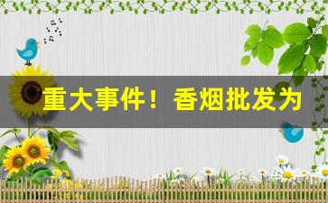 重大事件！香烟批发为什么要找一手货源“兵不血刃”