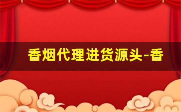 香烟代理进货源头-香烟经销真实利润
