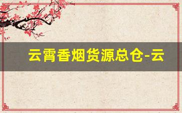 云霄香烟货源总仓-云霄烟全国批发