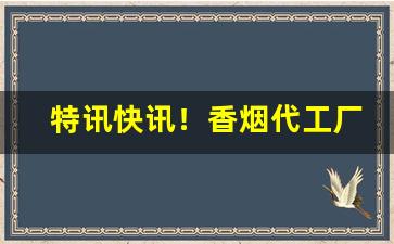 特讯快讯！香烟代工厂一手批发价“打抽丰”
