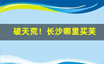 破天荒！长沙哪里买芙蓉王比较正宗“取长补短”