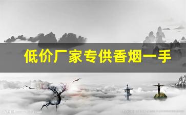 低价厂家专供香烟一手价格-全国一手烟厂家直销