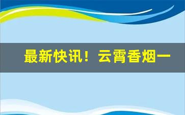 最新快讯！云霄香烟一手货源厂家直销批发招代理“椎埋穿掘”