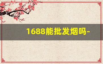 1688能批发烟吗-1688香烟怎么样