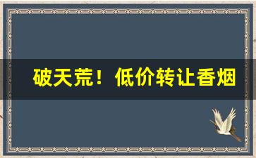 破天荒！低价转让香烟“乘龙快婿”