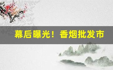 幕后曝光！香烟批发市场进货网“聪明伶俐”