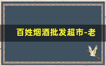 百姓烟酒批发超市-老百姓烟酒超市