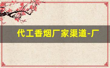 代工香烟厂家渠道-厂家定制烟