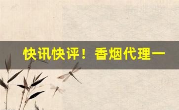 快讯快评！香烟代理一手国烟货源微信号:“爱民如子”