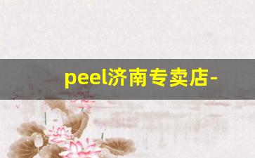 peel济南专卖店-peel官网旗舰店在哪九江