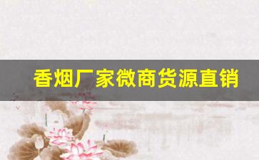 香烟厂家微商货源直销-厂家直销十元以下的烟