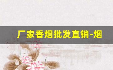 厂家香烟批发直销-烟厂直销批发