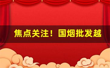 焦点关注！国烟批发越南直供货源“割臂盟公”