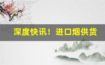 深度快讯！进口烟供货商“当家立纪”