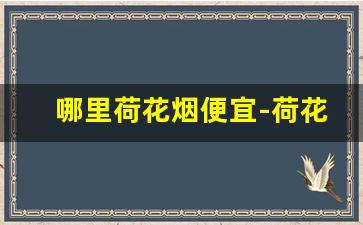 哪里荷花烟便宜-荷花烟哪里卖一整条