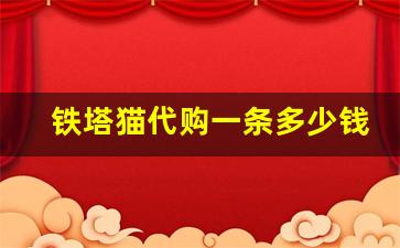 铁塔猫代购一条多少钱-铁塔猫正品价格多少