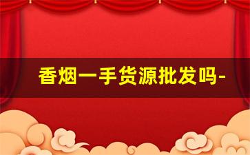 香烟一手货源批发吗-烟个人可以批发吗