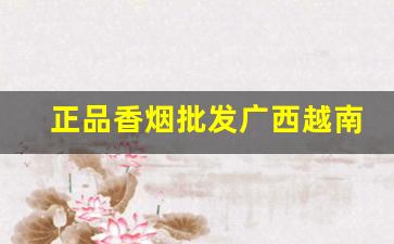 正品香烟批发广西越南代工香烟批发一手货源-越南代加工烟供货商