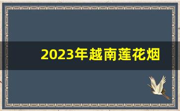 2023年越南莲花烟多少钱-中越边境的荷花烟多少钱一盒