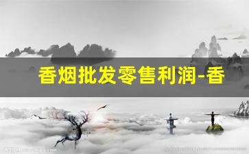 香烟批发零售利润-香烟的利润暴利吗
