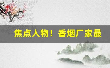 焦点人物！香烟厂家最低价格一手货源“才望高雅”