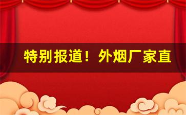 特别报道！外烟厂家直销货源“鼎折覆餗”