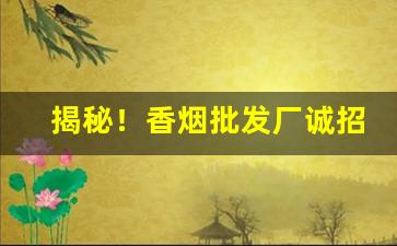 揭秘！香烟批发厂诚招代理“出敌意外”