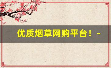 优质烟草网购平台！-中国烟草网官网新品