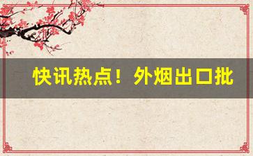 快讯热点！外烟出口批发“奔逸绝尘”