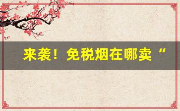 来袭！免税烟在哪卖“触手可及”