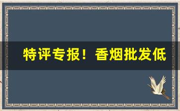 特评专报！香烟批发低价零售.正宗货源质量完美“膏腴贵游”
