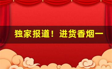 独家报道！进货香烟一手渠道货源“电掣星驰”