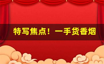 特写焦点！一手货香烟厂家源“断梗流萍”