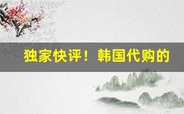 独家快评！韩国代购的货是真的吗“谄上抑下”