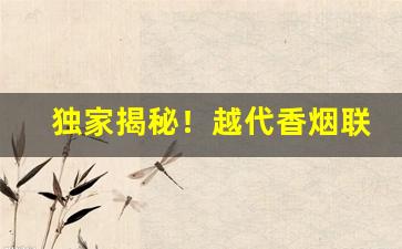 独家揭秘！越代香烟联系方式“寸长尺技”