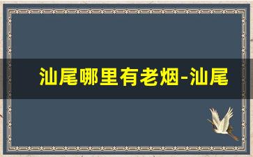 汕尾哪里有老烟-汕尾哪里的烟最便宜