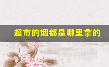 超市的烟都是哪里拿的货-超市里卖的烟都是从哪拿的货