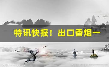 特讯快报！出口香烟一手货源外烟“抱法处势”