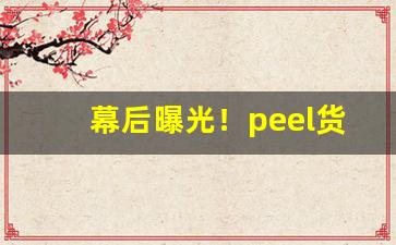 幕后曝光！peel货源“变化多端”