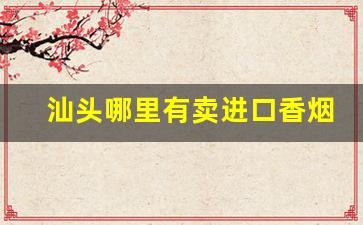 汕头哪里有卖进口香烟-汕头香烟哪家店品种齐全